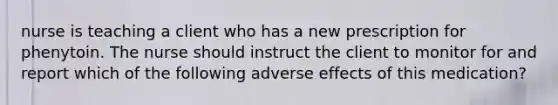 nurse is teaching a client who has a new prescription for phenytoin. The nurse should instruct the client to monitor for and report which of the following adverse effects of this medication?