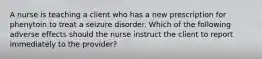 A nurse is teaching a client who has a new prescription for phenytoin to treat a seizure disorder. Which of the following adverse effects should the nurse instruct the client to report immediately to the provider?