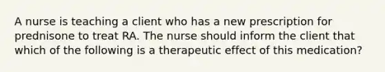 A nurse is teaching a client who has a new prescription for prednisone to treat RA. The nurse should inform the client that which of the following is a therapeutic effect of this medication?