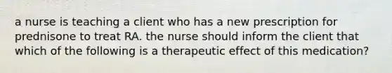 a nurse is teaching a client who has a new prescription for prednisone to treat RA. the nurse should inform the client that which of the following is a therapeutic effect of this medication?