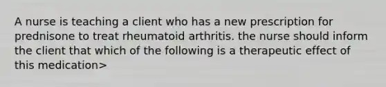 A nurse is teaching a client who has a new prescription for prednisone to treat rheumatoid arthritis. the nurse should inform the client that which of the following is a therapeutic effect of this medication>