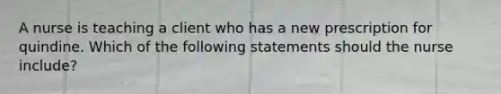 A nurse is teaching a client who has a new prescription for quindine. Which of the following statements should the nurse include?