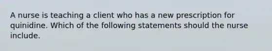 A nurse is teaching a client who has a new prescription for quinidine. Which of the following statements should the nurse include.