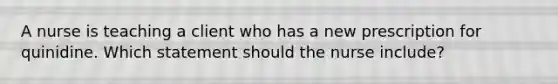 A nurse is teaching a client who has a new prescription for quinidine. Which statement should the nurse include?