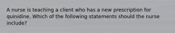 A nurse is teaching a client who has a new prescription for quinidine. Which of the following statements should the nurse include?