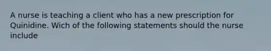 A nurse is teaching a client who has a new prescription for Quinidine. Wich of the following statements should the nurse include