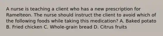 A nurse is teaching a client who has a new prescription for Ramelteon. The nurse should instruct the client to avoid which of the following foods while taking this medication? A. Baked potato B. Fried chicken C. Whole‑grain bread D. Citrus fruits