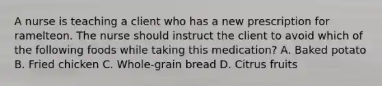 A nurse is teaching a client who has a new prescription for ramelteon. The nurse should instruct the client to avoid which of the following foods while taking this medication? A. Baked potato B. Fried chicken C. Whole‐grain bread D. Citrus fruits