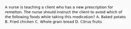 A nurse is teaching a client who has a new prescription for remelton. The nurse should instruct the client to avoid which of the following foods while taking this medication? A. Baked potato B. Fried chicken C. Whole grain bread D. Citrus fruits