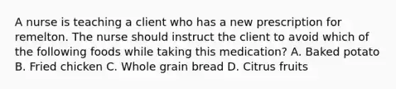 A nurse is teaching a client who has a new prescription for remelton. The nurse should instruct the client to avoid which of the following foods while taking this medication? A. Baked potato B. Fried chicken C. Whole grain bread D. Citrus fruits