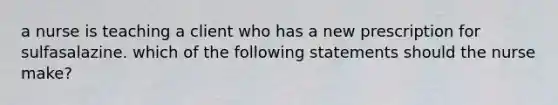 a nurse is teaching a client who has a new prescription for sulfasalazine. which of the following statements should the nurse make?