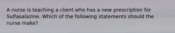 A nurse is teaching a client who has a new prescription for Sulfasalazine. Which of the following statements should the nurse make?