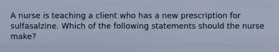 A nurse is teaching a client who has a new prescription for sulfasalzine. Which of the following statements should the nurse make?