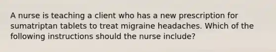 A nurse is teaching a client who has a new prescription for sumatriptan tablets to treat migraine headaches. Which of the following instructions should the nurse include?