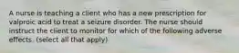 A nurse is teaching a client who has a new prescription for valproic acid to treat a seizure disorder. The nurse should instruct the client to monitor for which of the following adverse effects. (select all that apply)