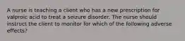 A nurse is teaching a client who has a new prescription for valproic acid to treat a seizure disorder. The nurse should instruct the client to monitor for which of the following adverse effects?