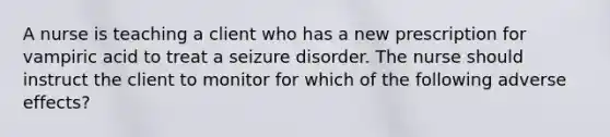 A nurse is teaching a client who has a new prescription for vampiric acid to treat a seizure disorder. The nurse should instruct the client to monitor for which of the following adverse effects?