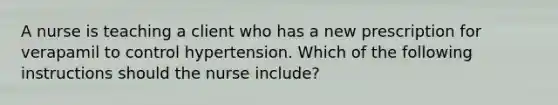 A nurse is teaching a client who has a new prescription for verapamil to control hypertension. Which of the following instructions should the nurse include?