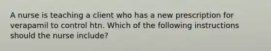 A nurse is teaching a client who has a new prescription for verapamil to control htn. Which of the following instructions should the nurse include?