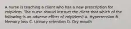 A nurse is teaching a client who has a new prescription for zolpidem. The nurse should instruct the client that which of the following is an adverse effect of zolpidem? A. Hypertension B. Memory loss C. Urinary retention D. Dry mouth