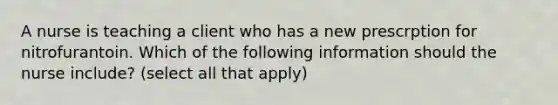 A nurse is teaching a client who has a new prescrption for nitrofurantoin. Which of the following information should the nurse include? (select all that apply)