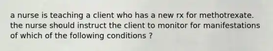 a nurse is teaching a client who has a new rx for methotrexate. the nurse should instruct the client to monitor for manifestations of which of the following conditions ?