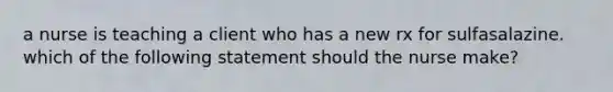 a nurse is teaching a client who has a new rx for sulfasalazine. which of the following statement should the nurse make?