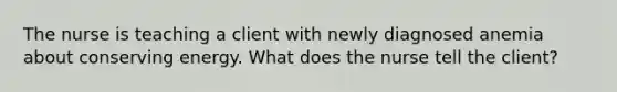 The nurse is teaching a client with newly diagnosed anemia about conserving energy. What does the nurse tell the client?