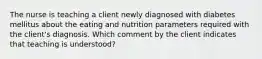 The nurse is teaching a client newly diagnosed with diabetes mellitus about the eating and nutrition parameters required with the client's diagnosis. Which comment by the client indicates that teaching is understood?