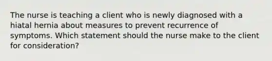 The nurse is teaching a client who is newly diagnosed with a hiatal hernia about measures to prevent recurrence of symptoms. Which statement should the nurse make to the client for consideration?