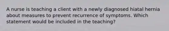 A nurse is teaching a client with a newly diagnosed hiatal hernia about measures to prevent recurrence of symptoms. Which statement would be included in the teaching?