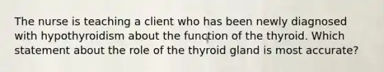 The nurse is teaching a client who has been newly diagnosed with hypothyroidism about the function of the thyroid. Which statement about the role of the thyroid gland is most accurate?