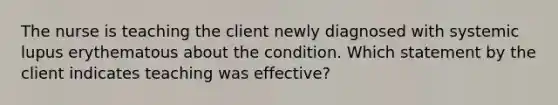 The nurse is teaching the client newly diagnosed with systemic lupus erythematous about the condition. Which statement by the client indicates teaching was effective?