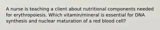 A nurse is teaching a client about nutritional components needed for erythropoiesis. Which vitamin/mineral is essential for DNA synthesis and nuclear maturation of a red blood cell?