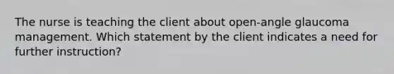 The nurse is teaching the client about open-angle glaucoma management. Which statement by the client indicates a need for further instruction?