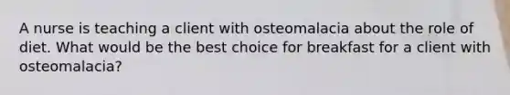 A nurse is teaching a client with osteomalacia about the role of diet. What would be the best choice for breakfast for a client with osteomalacia?