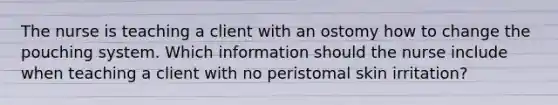 The nurse is teaching a client with an ostomy how to change the pouching system. Which information should the nurse include when teaching a client with no peristomal skin irritation?