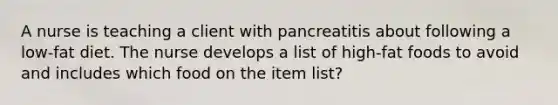 A nurse is teaching a client with pancreatitis about following a low-fat diet. The nurse develops a list of high-fat foods to avoid and includes which food on the item list?