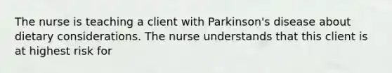 The nurse is teaching a client with Parkinson's disease about dietary considerations. The nurse understands that this client is at highest risk for