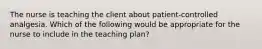 The nurse is teaching the client about patient-controlled analgesia. Which of the following would be appropriate for the nurse to include in the teaching plan?