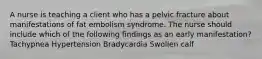 A nurse is teaching a client who has a pelvic fracture about manifestations of fat embolism syndrome. The nurse should include which of the following findings as an early manifestation? Tachypnea Hypertension Bradycardia Swollen calf