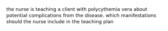 the nurse is teaching a client with polycythemia vera about potential complications from the disease. which manifestations should the nurse include in the teaching plan