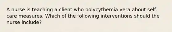 A nurse is teaching a client who polycythemia vera about self-care measures. Which of the following interventions should the nurse include?