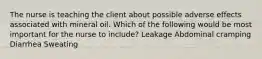 The nurse is teaching the client about possible adverse effects associated with mineral oil. Which of the following would be most important for the nurse to include? Leakage Abdominal cramping Diarrhea Sweating