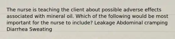 The nurse is teaching the client about possible adverse effects associated with mineral oil. Which of the following would be most important for the nurse to include? Leakage Abdominal cramping Diarrhea Sweating