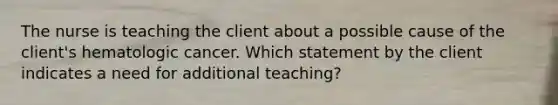 The nurse is teaching the client about a possible cause of the client's hematologic cancer. Which statement by the client indicates a need for additional teaching?