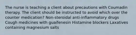 The nurse is teaching a client about precautions with Coumadin therapy. The client should be instructed to avoid which over the counter medication? Non-steroidal anti-inflammatory drugs Cough medicines with guaifenesin Histamine blockers Laxatives containing magnesium salts