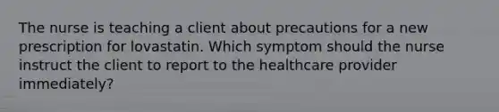 The nurse is teaching a client about precautions for a new prescription for lovastatin. Which symptom should the nurse instruct the client to report to the healthcare provider immediately?