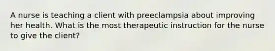 A nurse is teaching a client with preeclampsia about improving her health. What is the most therapeutic instruction for the nurse to give the client?