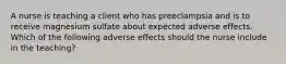 A nurse is teaching a client who has preeclampsia and is to receive magnesium sulfate about expected adverse effects. Which of the following adverse effects should the nurse include in the teaching?